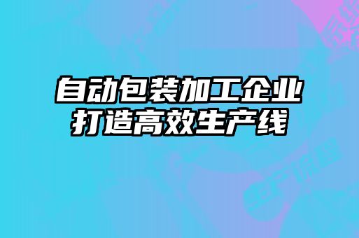 自动包装加工企业打造高效生产线