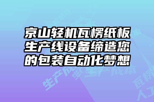 京山轻机瓦楞纸板生产线设备缔造您的包装自动化梦想