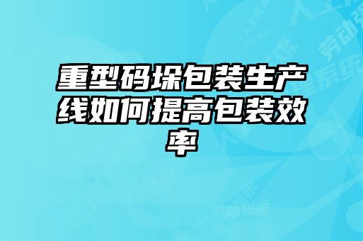 重型码垛包装生产线如何提高包装效率