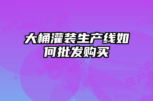 大桶灌装生产线如何批发购买
