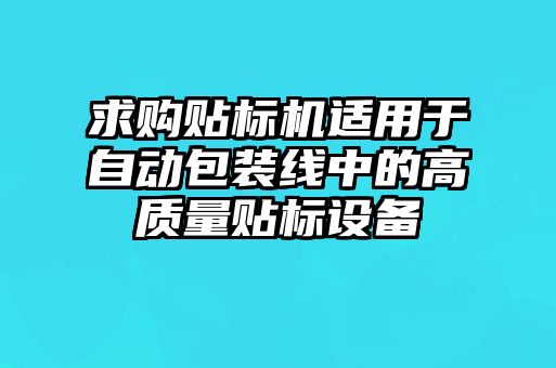 求购贴标机适用于自动包装线中的高质量贴标设备