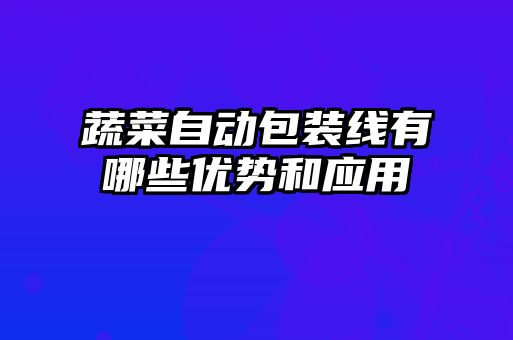 蔬菜自动包装线有哪些优势和应用
