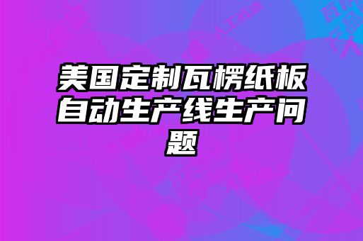 美国定制瓦楞纸板自动生产线生产问题