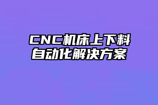 CNC机床上下料自动化解决方案