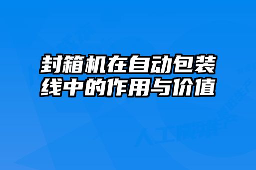 封箱机在自动包装线中的作用与价值