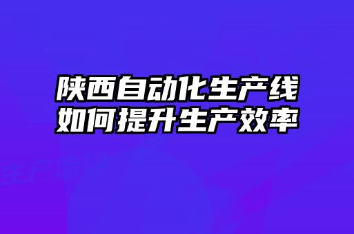 陕西自动化生产线如何提升生产效率