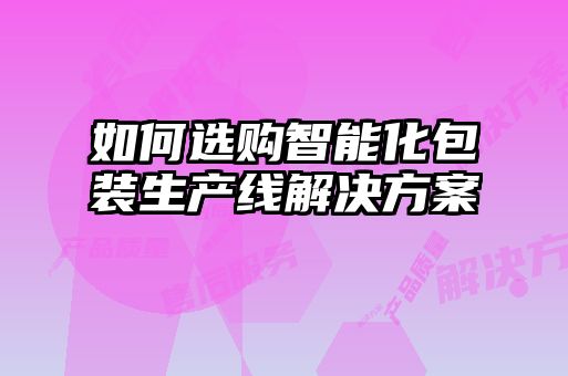 如何选购智能化包装生产线解决方案