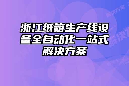 浙江纸箱生产线设备全自动化一站式解决方案