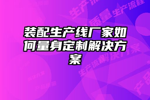 装配生产线厂家如何量身定制解决方案