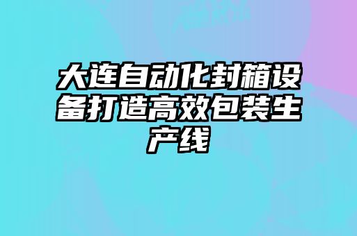 大连自动化封箱设备打造高效包装生产线
