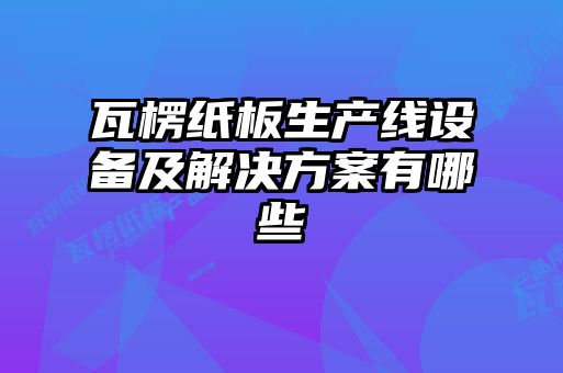 瓦楞纸板生产线设备及解决方案有哪些